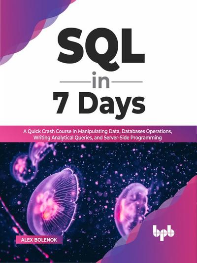 SQL in 7 Days: A Quick Crash Course in Manipulating Data, Databases Operations, Writing Analytical Queries, and Server-Side Programming