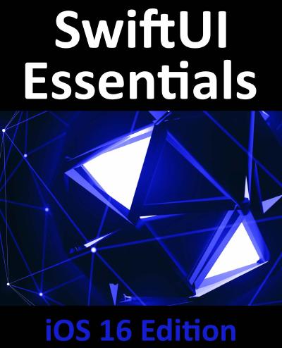 SwiftUI Essentials – iOS 16 Edition: Learn to Develop iOS Apps Using SwiftUI, Swift, and Xcode 14