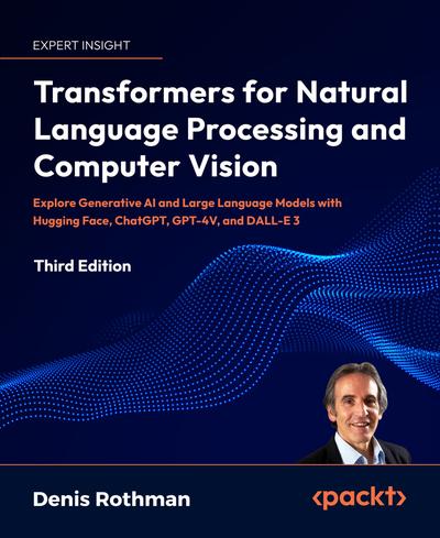 Transformers for Natural Language Processing and Computer Vision: Explore Generative AI and Large Language Models with Hugging Face, ChatGPT, GPT-4V, and DALL-E 3, 3rd Edition