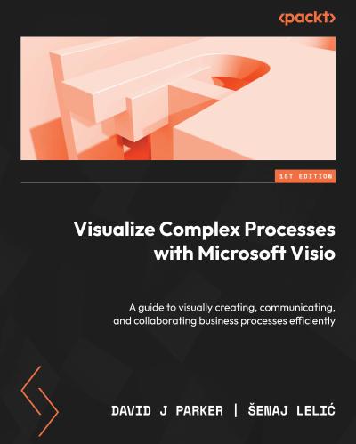 Visualize Complex Processes with Microsoft Visio: A guide to visually creating, communicating, and collaborating business processes efficiently